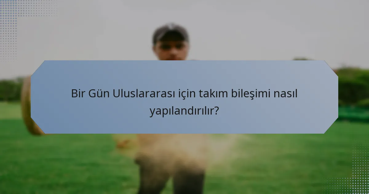Bir Gün Uluslararası için takım bileşimi nasıl yapılandırılır?