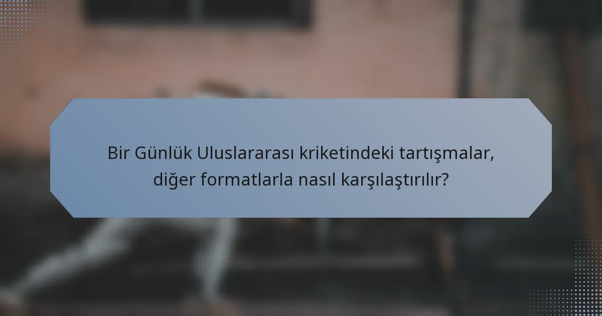 Bir Günlük Uluslararası kriketindeki tartışmalar, diğer formatlarla nasıl karşılaştırılır?