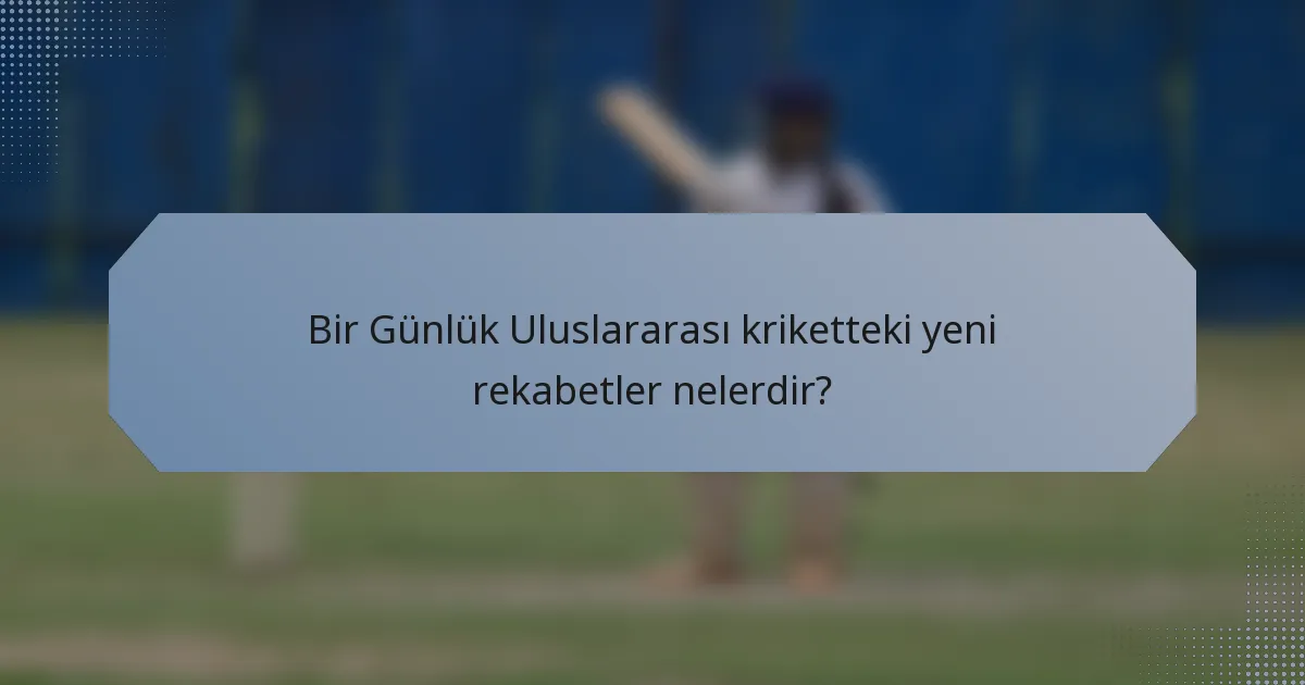 Bir Günlük Uluslararası kriketteki yeni rekabetler nelerdir?