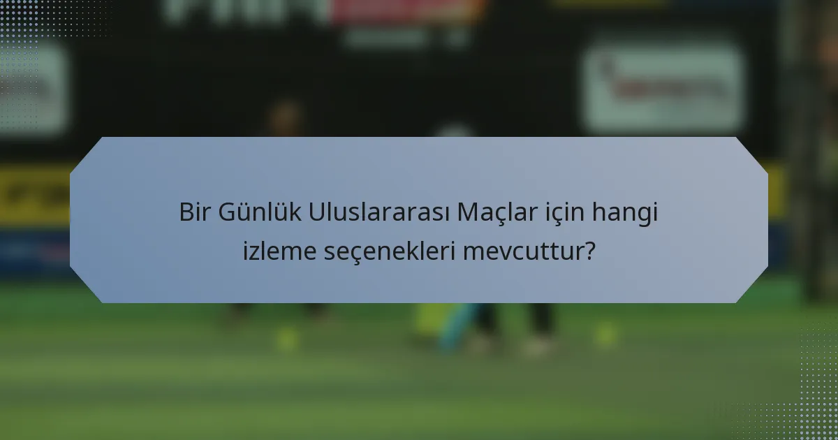 Bir Günlük Uluslararası Maçlar için hangi izleme seçenekleri mevcuttur?