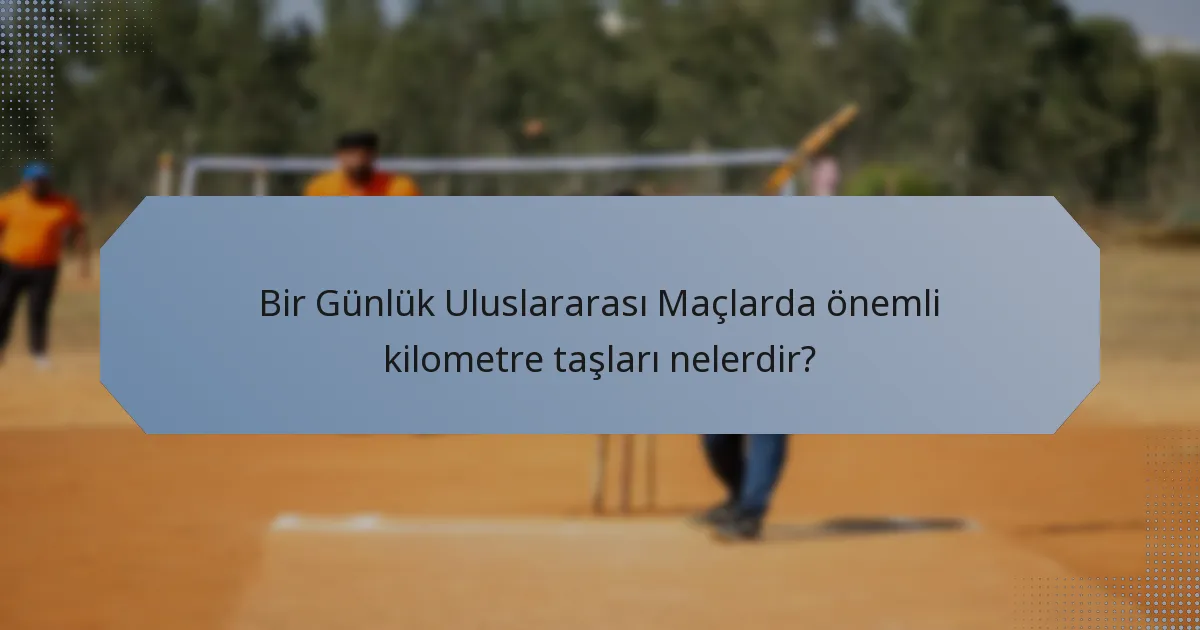 Bir Günlük Uluslararası Maçlarda önemli kilometre taşları nelerdir?