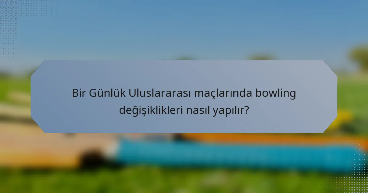 Bir Günlük Uluslararası maçlarında bowling değişiklikleri nasıl yapılır?