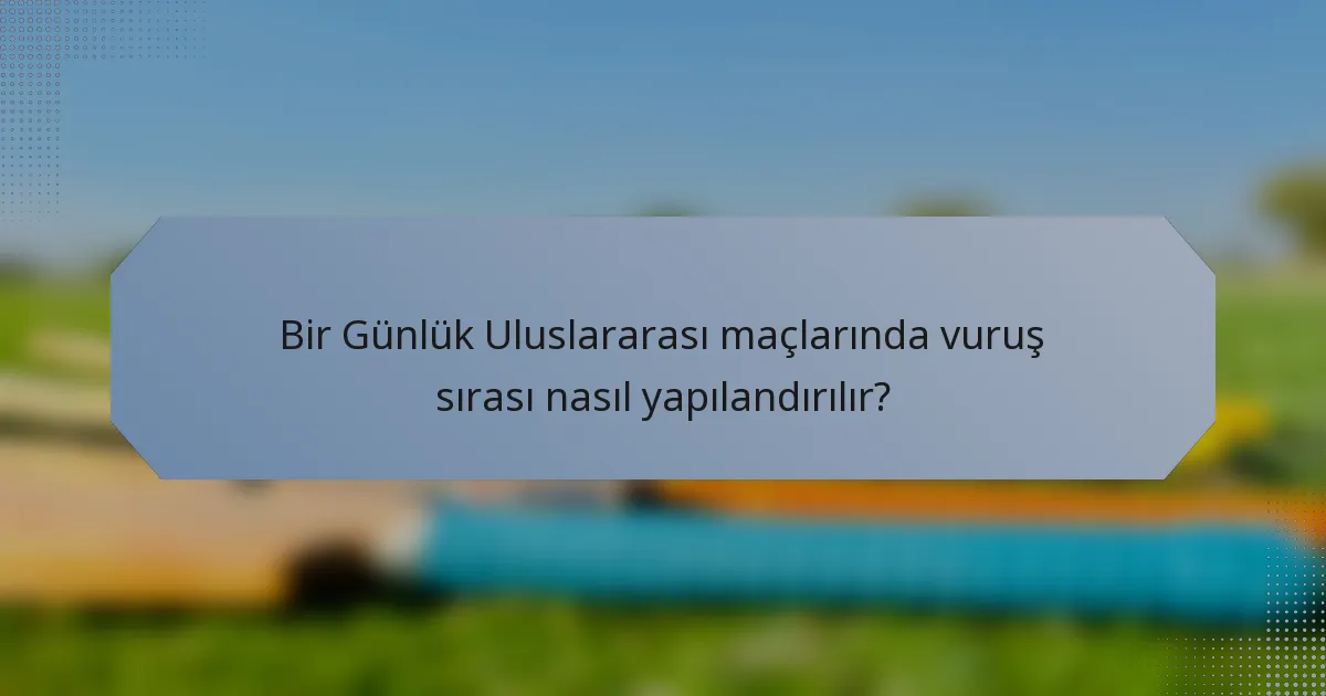 Bir Günlük Uluslararası maçlarında vuruş sırası nasıl yapılandırılır?