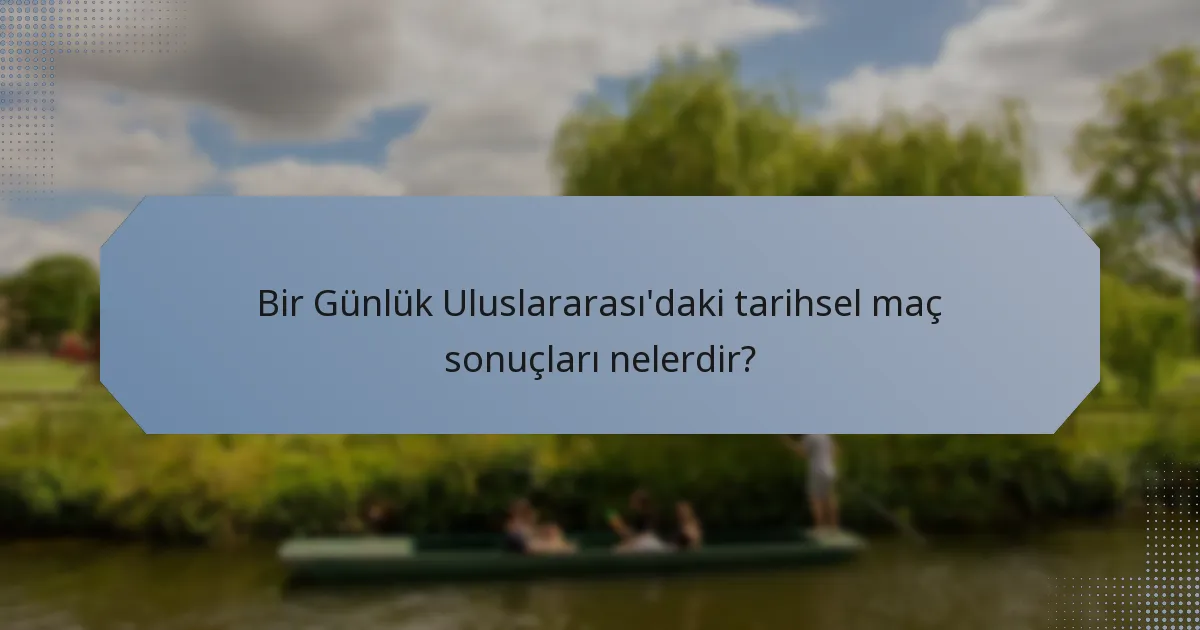 Bir Günlük Uluslararası'daki tarihsel maç sonuçları nelerdir?