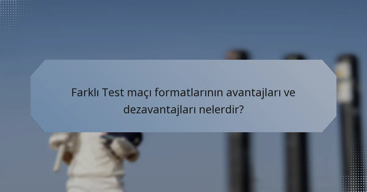 Farklı Test maçı formatlarının avantajları ve dezavantajları nelerdir?