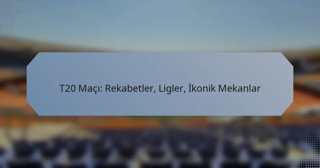 T20 Maçı: Rekabetler, Ligler, İkonik Mekanlar