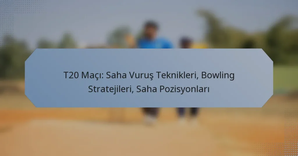 T20 Maçı: Saha Vuruş Teknikleri, Bowling Stratejileri, Saha Pozisyonları