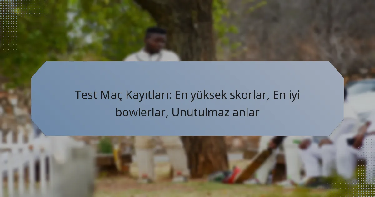 Test Maç Kayıtları: En yüksek skorlar, En iyi bowlerlar, Unutulmaz anlar