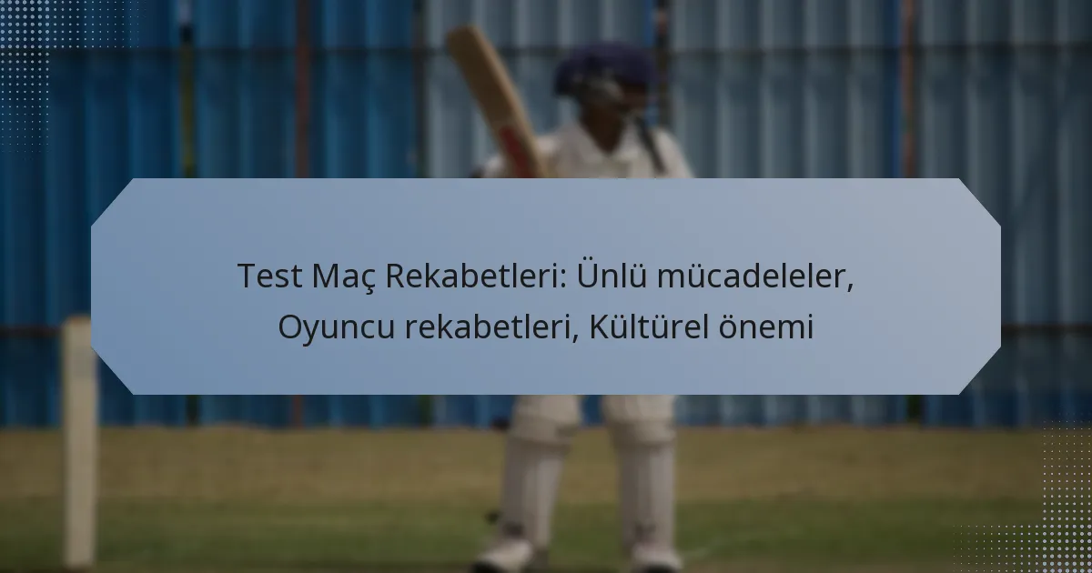 Test Maç Rekabetleri: Ünlü mücadeleler, Oyuncu rekabetleri, Kültürel önemi