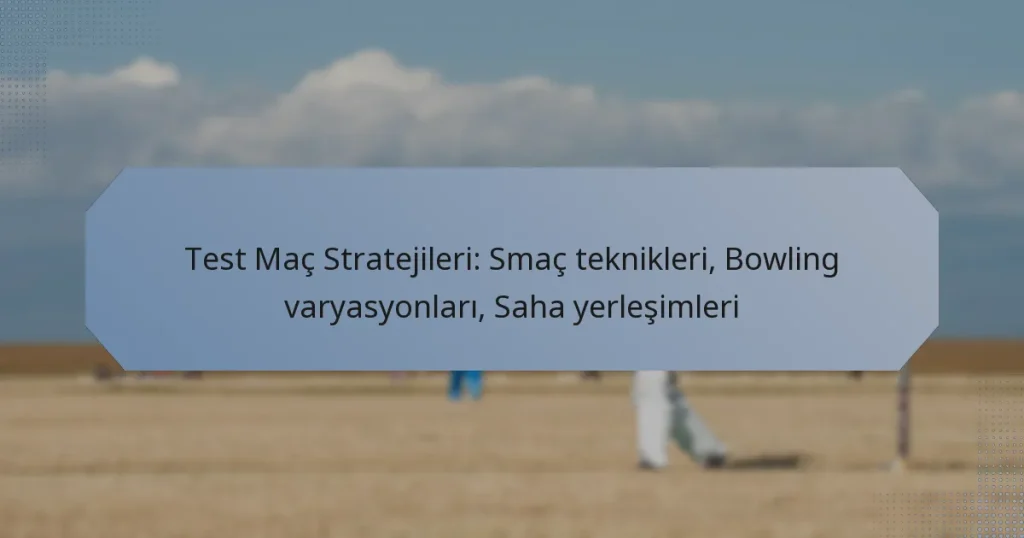 Test Maç Stratejileri: Smaç teknikleri, Bowling varyasyonları, Saha yerleşimleri