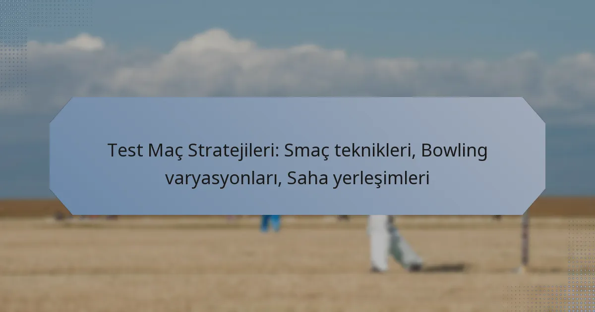 Test Maç Stratejileri: Smaç teknikleri, Bowling varyasyonları, Saha yerleşimleri