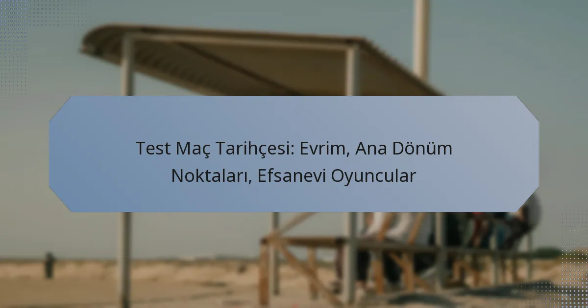 Test Maç Tarihçesi: Evrim, Ana Dönüm Noktaları, Efsanevi Oyuncular