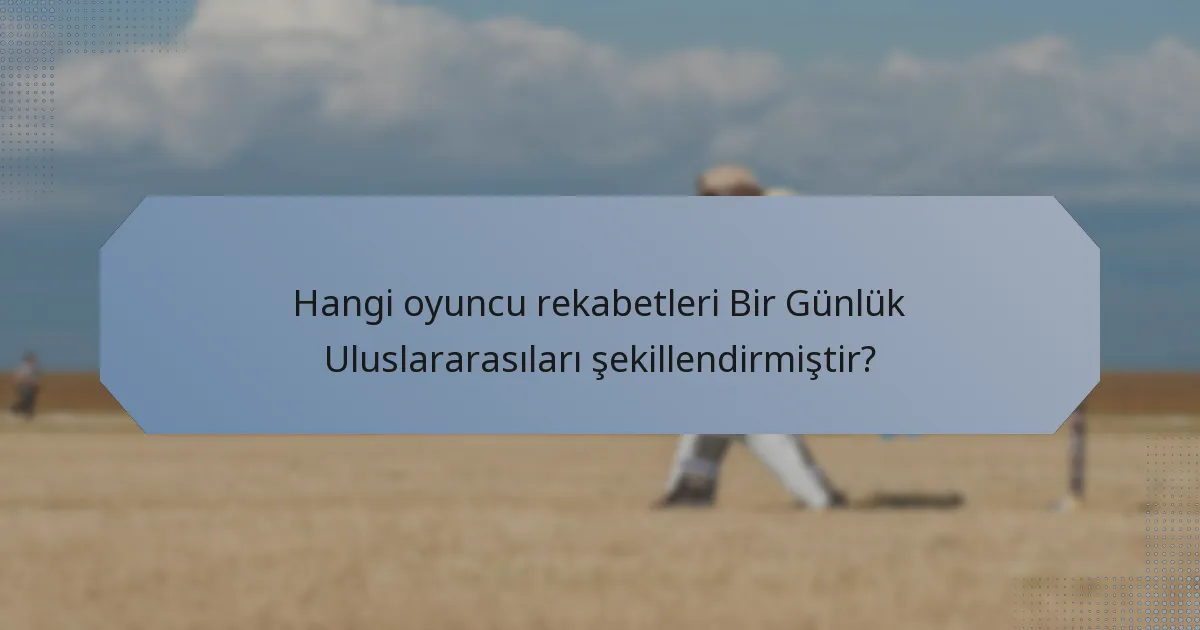 Hangi oyuncu rekabetleri Bir Günlük Uluslararasıları şekillendirmiştir?
