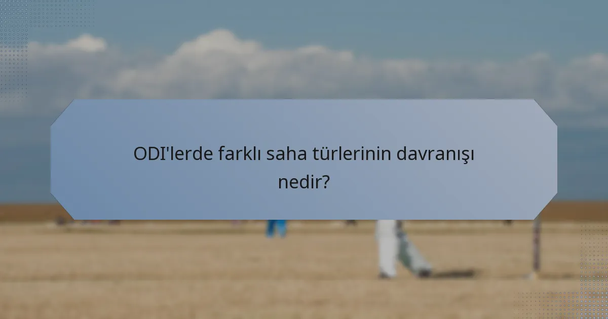 ODI'lerde farklı saha türlerinin davranışı nedir?