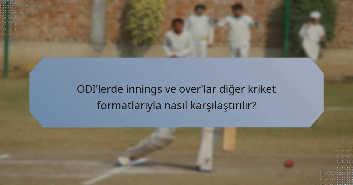 ODI'lerde innings ve over'lar diğer kriket formatlarıyla nasıl karşılaştırılır?