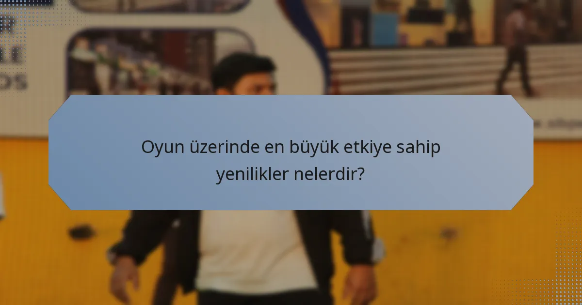 Oyun üzerinde en büyük etkiye sahip yenilikler nelerdir?