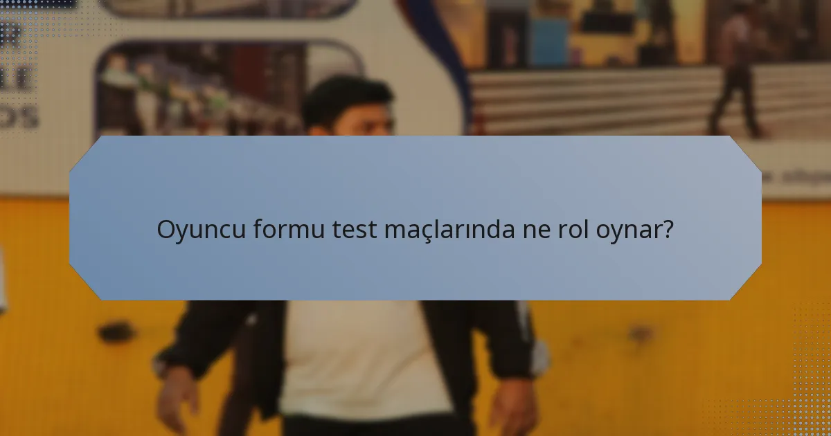 Oyuncu formu test maçlarında ne rol oynar?