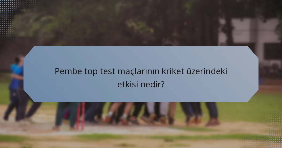 Pembe top test maçlarının kriket üzerindeki etkisi nedir?