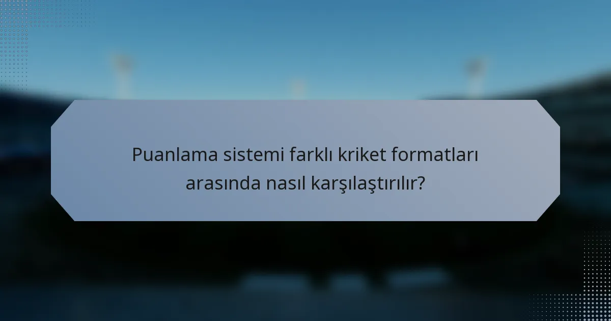 Puanlama sistemi farklı kriket formatları arasında nasıl karşılaştırılır?