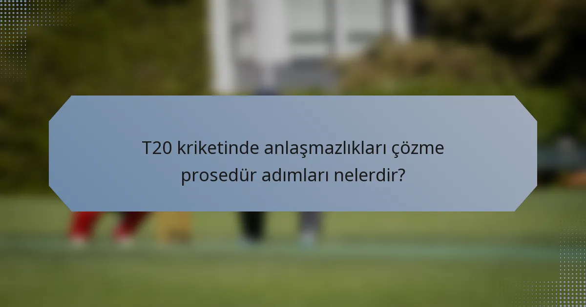 T20 kriketinde anlaşmazlıkları çözme prosedür adımları nelerdir?