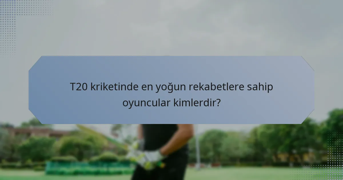 T20 kriketinde en yoğun rekabetlere sahip oyuncular kimlerdir?
