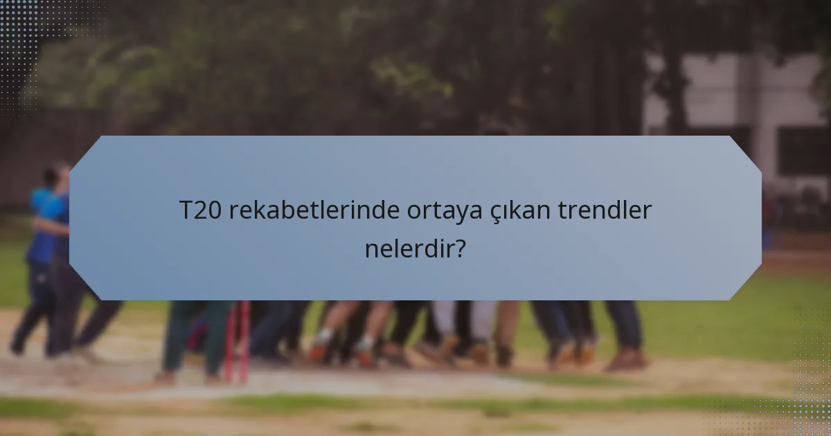 T20 rekabetlerinde ortaya çıkan trendler nelerdir?