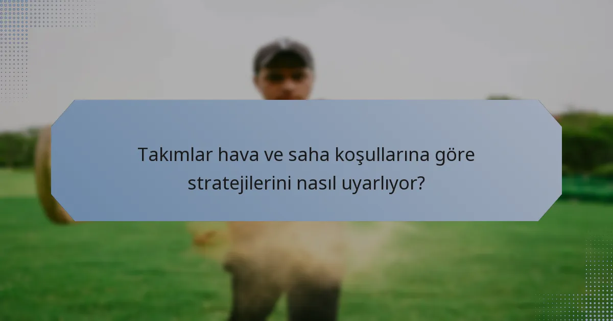 Takımlar hava ve saha koşullarına göre stratejilerini nasıl uyarlıyor?