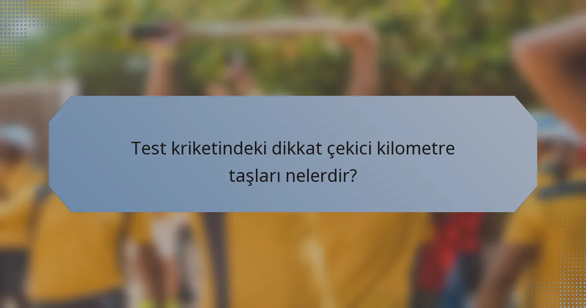 Test kriketindeki dikkat çekici kilometre taşları nelerdir?