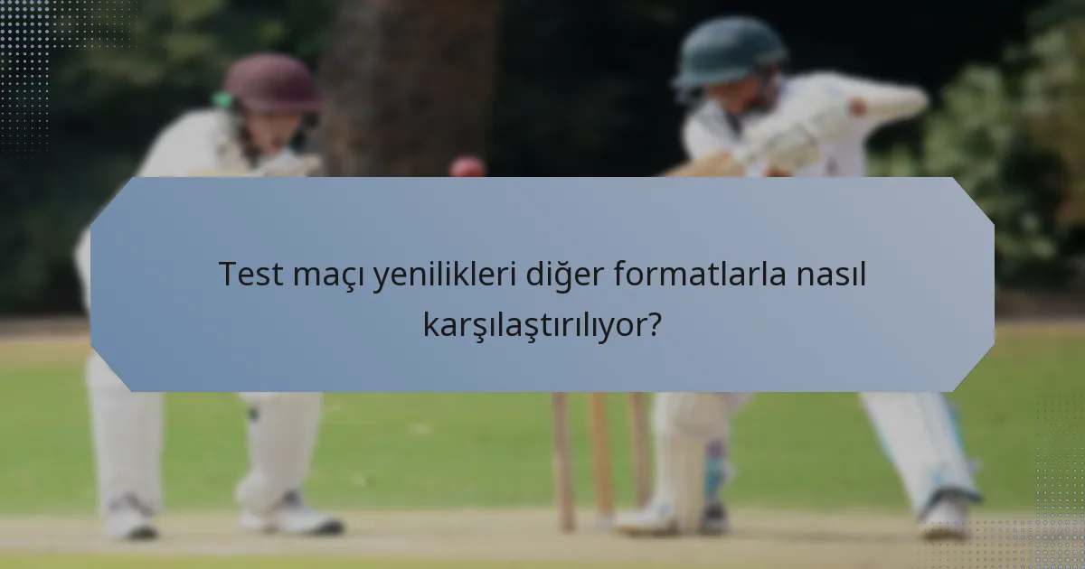 Test maçı yenilikleri diğer formatlarla nasıl karşılaştırılıyor?