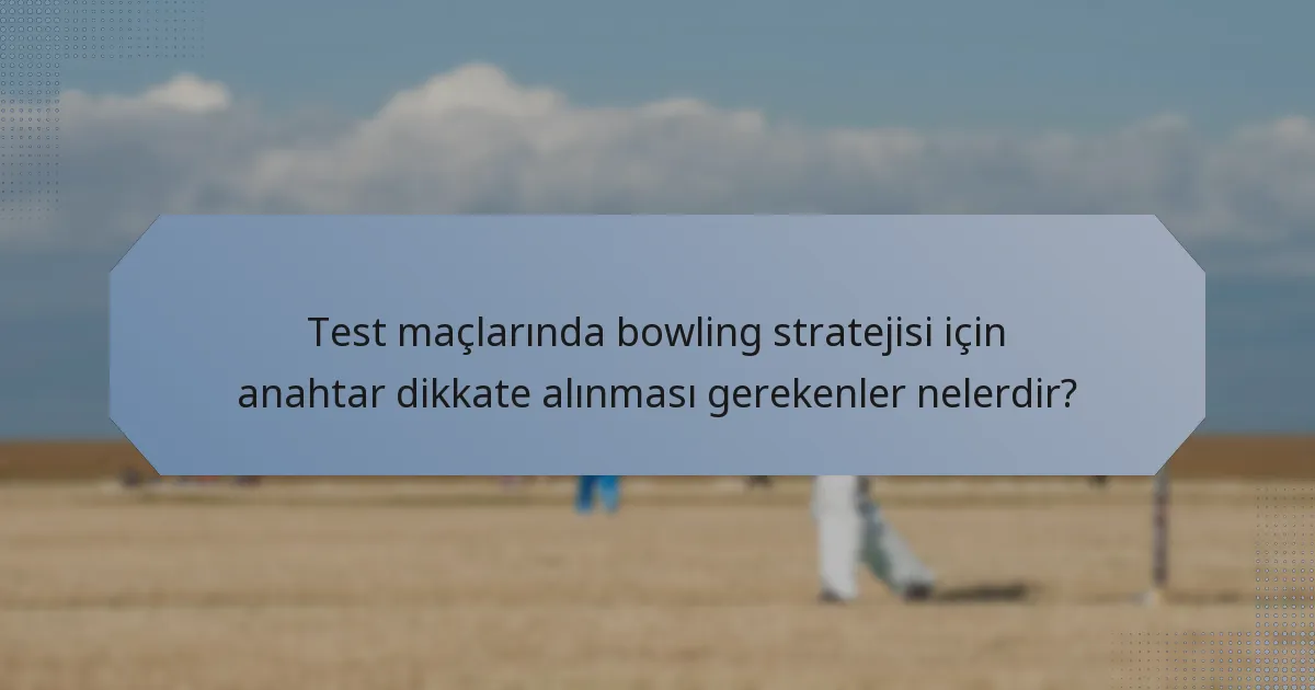 Test maçlarında bowling stratejisi için anahtar dikkate alınması gerekenler nelerdir?