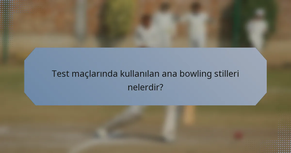 Test maçlarında kullanılan ana bowling stilleri nelerdir?