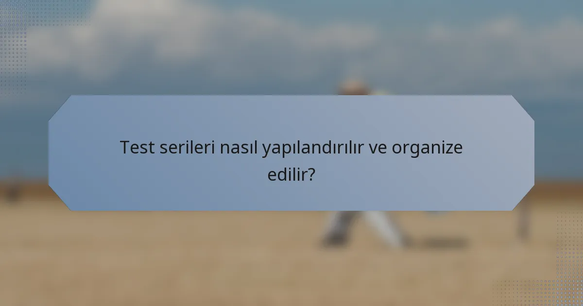 Test serileri nasıl yapılandırılır ve organize edilir?